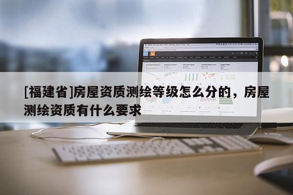 [福建省]房屋資質測繪等級怎么分的，房屋測繪資質有什么要求