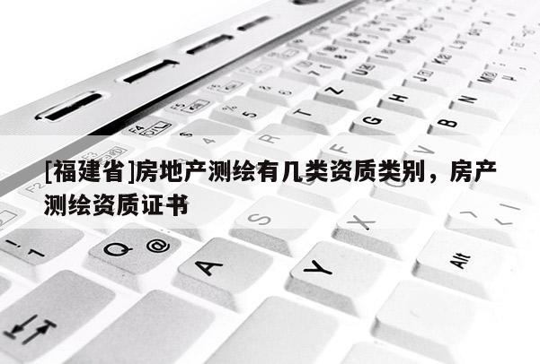 [福建省]房地產(chǎn)測繪有幾類資質(zhì)類別，房產(chǎn)測繪資質(zhì)證書