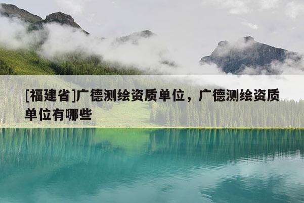 [福建省]廣德測繪資質(zhì)單位，廣德測繪資質(zhì)單位有哪些