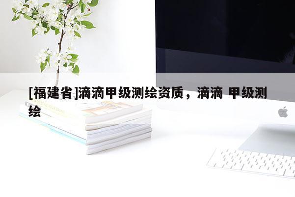 [福建省]滴滴甲級測繪資質，滴滴 甲級測繪