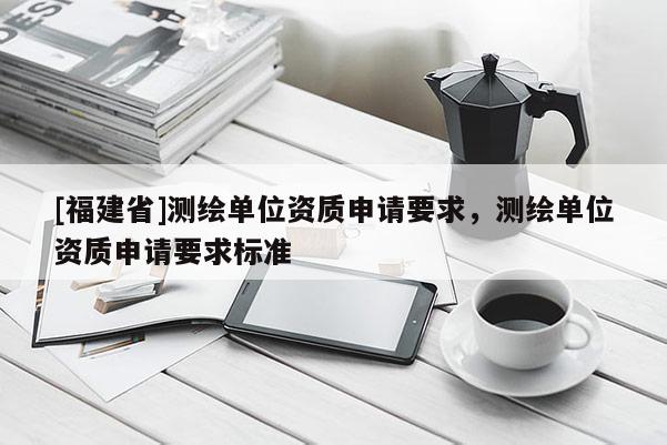 [福建省]測繪單位資質申請要求，測繪單位資質申請要求標準