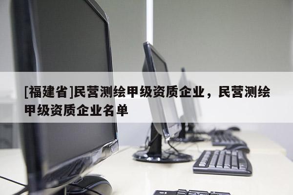[福建省]民營測繪甲級資質企業，民營測繪甲級資質企業名單