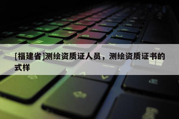 [福建省]測繪資質證人員，測繪資質證書的式樣