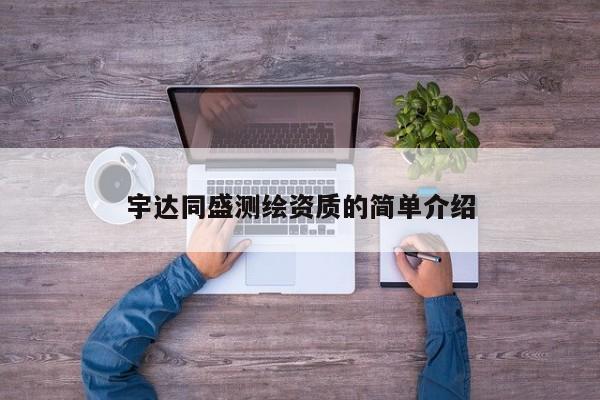 宇達同盛測繪資質的簡單介紹