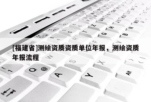 [福建省]測繪資質資質單位年報，測繪資質年報流程