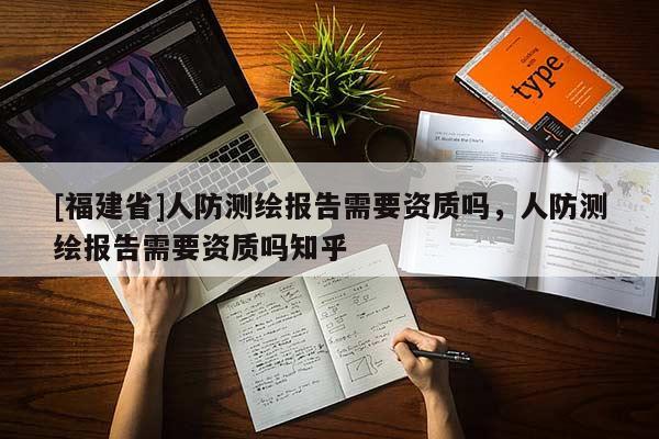 [福建省]人防測繪報告需要資質嗎，人防測繪報告需要資質嗎知乎