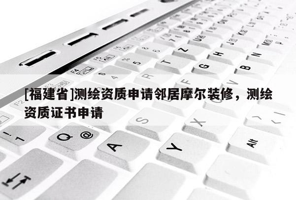 [福建省]測繪資質申請鄰居摩爾裝修，測繪資質證書申請