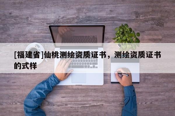 [福建省]仙桃測繪資質(zhì)證書，測繪資質(zhì)證書的式樣