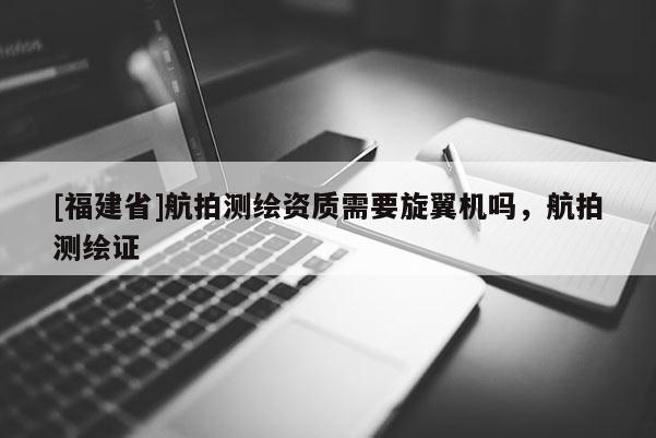 [福建省]航拍測(cè)繪資質(zhì)需要旋翼機(jī)嗎，航拍測(cè)繪證