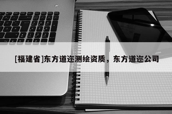 [福建省]東方道邇測繪資質，東方道邇公司