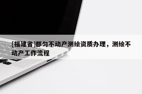 [福建省]都勻不動產測繪資質辦理，測繪不動產工作流程