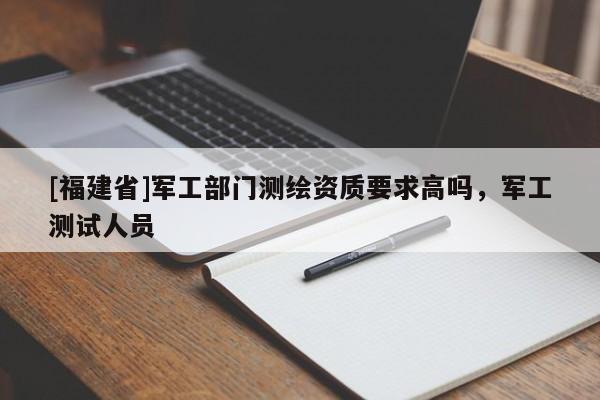 [福建省]軍工部門測(cè)繪資質(zhì)要求高嗎，軍工測(cè)試人員