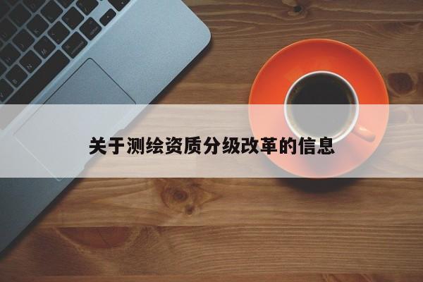 關(guān)于測(cè)繪資質(zhì)分級(jí)改革的信息