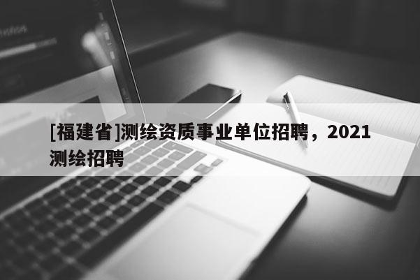 [福建省]測(cè)繪資質(zhì)事業(yè)單位招聘，2021測(cè)繪招聘