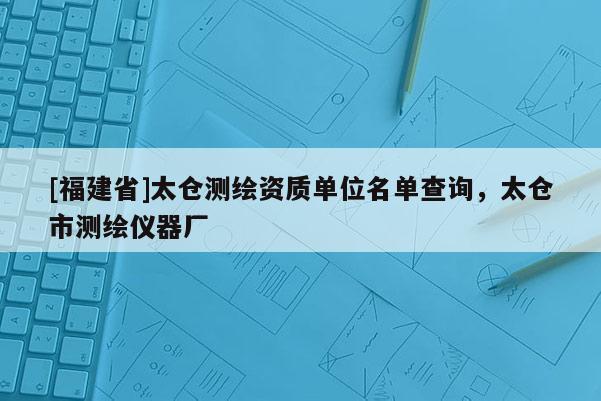 [福建省]太倉測繪資質單位名單查詢，太倉市測繪儀器廠