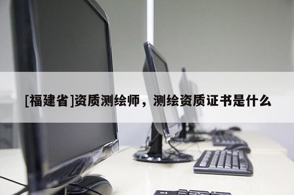 [福建省]資質(zhì)測繪師，測繪資質(zhì)證書是什么