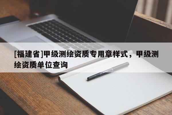 [福建省]甲級測繪資質專用章樣式，甲級測繪資質單位查詢