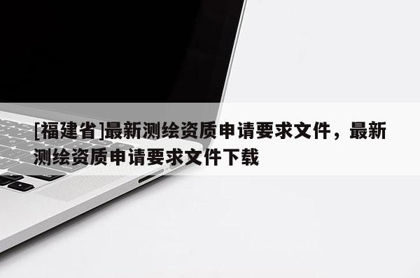 [福建省]最新測繪資質申請要求文件，最新測繪資質申請要求文件下載
