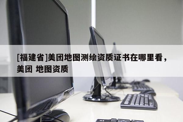 [福建省]美團地圖測繪資質證書在哪里看，美團 地圖資質