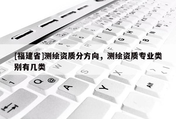 [福建省]測繪資質分方向，測繪資質專業類別有幾類