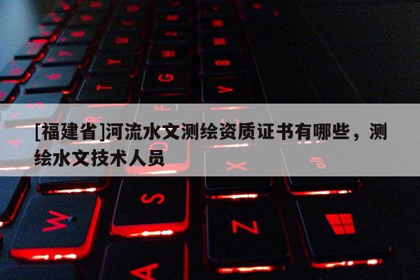 [福建省]河流水文測繪資質證書有哪些，測繪水文技術人員