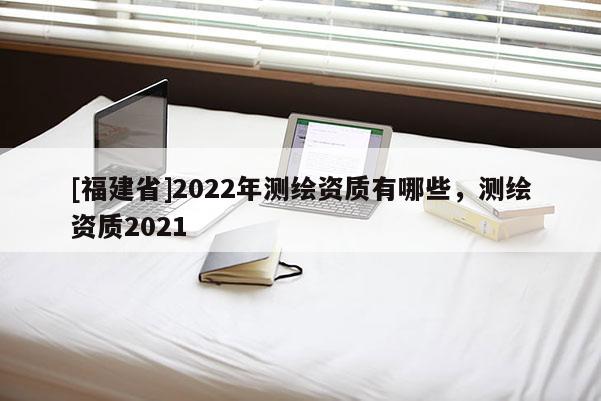[福建省]2022年測繪資質有哪些，測繪資質2021