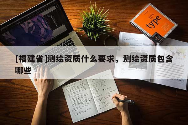 [福建省]測繪資質什么要求，測繪資質包含哪些