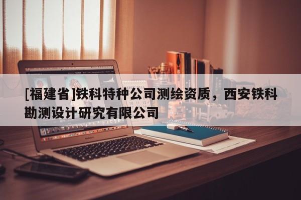 [福建省]鐵科特種公司測繪資質，西安鐵科勘測設計研究有限公司