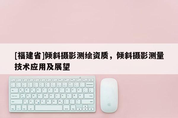 [福建省]傾斜攝影測繪資質，傾斜攝影測量技術應用及展望