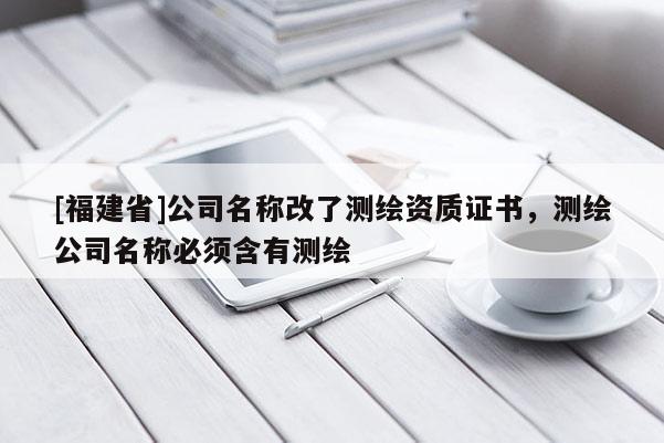 [福建省]公司名稱改了測繪資質證書，測繪公司名稱必須含有測繪