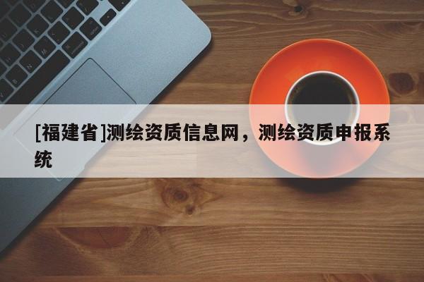 [福建省]測繪資質信息網，測繪資質申報系統