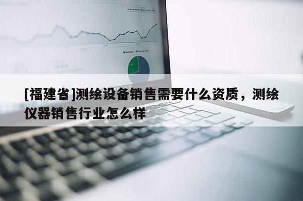 [福建省]測繪設備銷售需要什么資質，測繪儀器銷售行業怎么樣