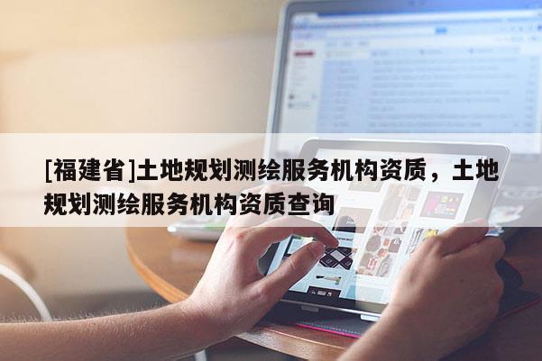 [福建省]土地規劃測繪服務機構資質，土地規劃測繪服務機構資質查詢