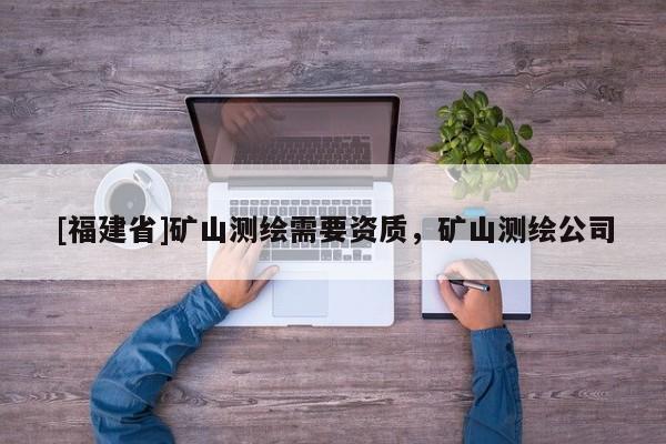 [福建省]礦山測繪需要資質，礦山測繪公司