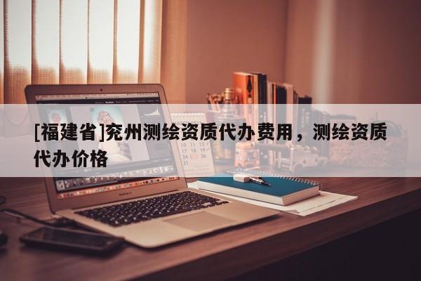 [福建省]兗州測繪資質代辦費用，測繪資質代辦價格