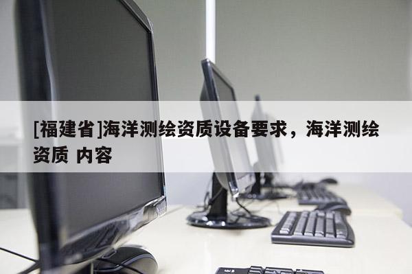 [福建省]海洋測繪資質設備要求，海洋測繪資質 內容