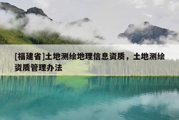[福建省]土地測繪地理信息資質，土地測繪資質管理辦法