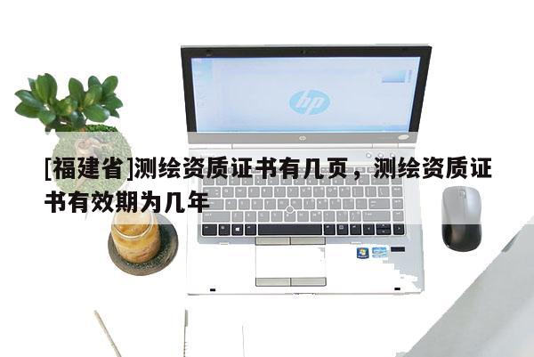 [福建省]測繪資質證書有幾頁，測繪資質證書有效期為幾年