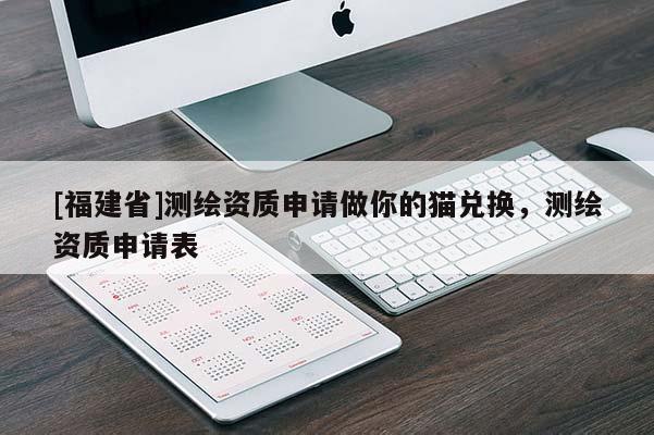 [福建省]測繪資質申請做你的貓兌換，測繪資質申請表