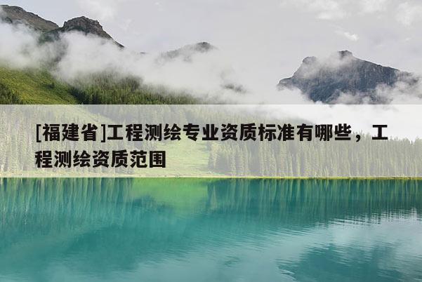 [福建省]工程測繪專業(yè)資質(zhì)標準有哪些，工程測繪資質(zhì)范圍
