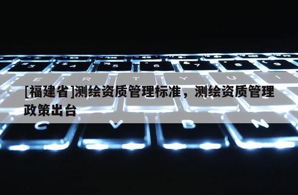 [福建省]測繪資質管理標準，測繪資質管理政策出臺