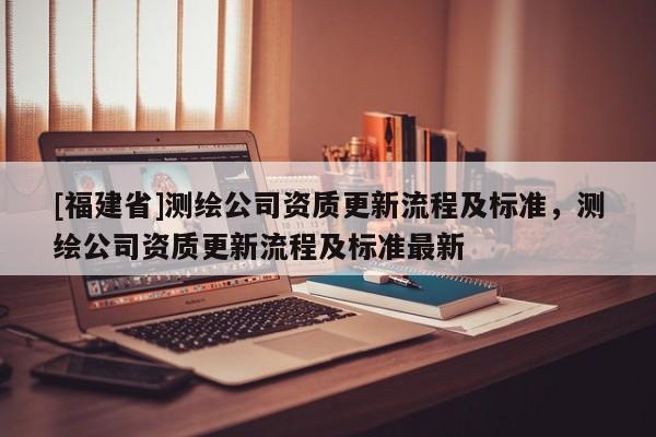 [福建省]測繪公司資質更新流程及標準，測繪公司資質更新流程及標準最新