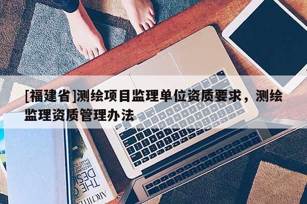 [福建省]測繪項目監理單位資質要求，測繪監理資質管理辦法