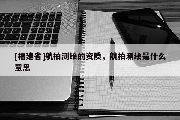 [福建省]航拍測繪的資質，航拍測繪是什么意思