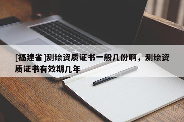 [福建省]測(cè)繪資質(zhì)證書(shū)一般幾份啊，測(cè)繪資質(zhì)證書(shū)有效期幾年