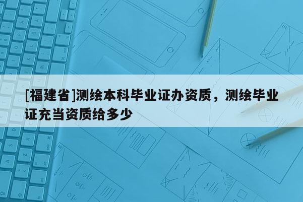 [福建省]測繪本科畢業證辦資質，測繪畢業證充當資質給多少