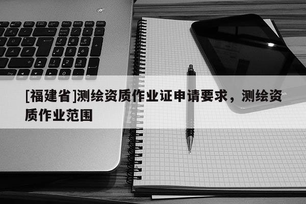 [福建省]測繪資質作業證申請要求，測繪資質作業范圍