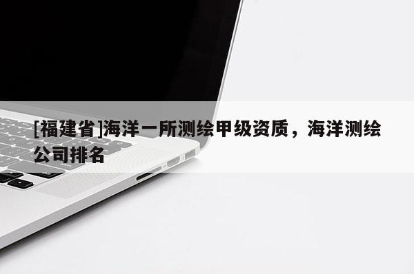 [福建省]海洋一所測繪甲級資質，海洋測繪公司排名