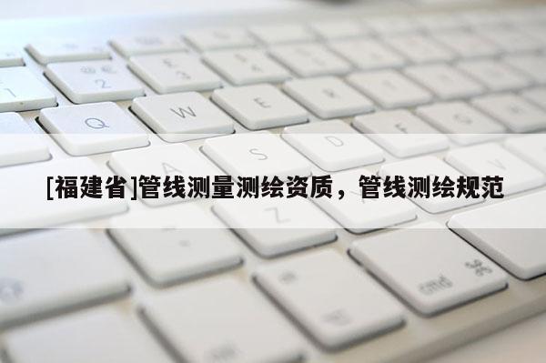 [福建省]管線測量測繪資質，管線測繪規(guī)范