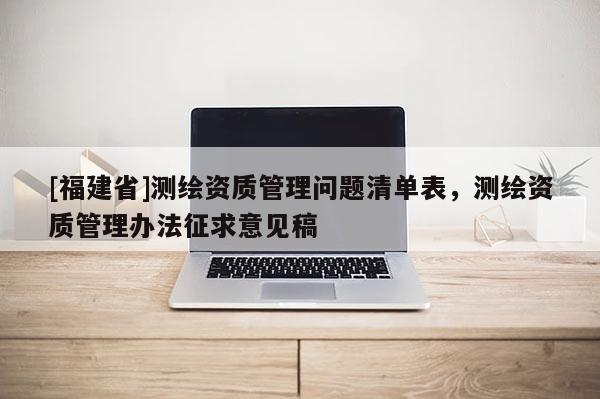 [福建省]測(cè)繪資質(zhì)管理問(wèn)題清單表，測(cè)繪資質(zhì)管理辦法征求意見(jiàn)稿